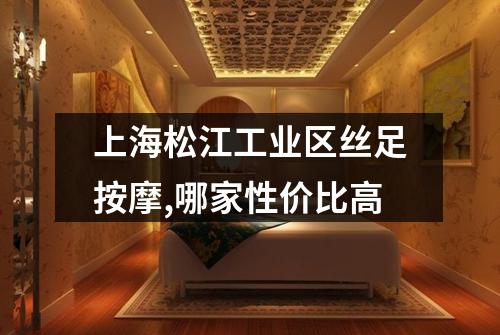 上海松江工业区丝足按摩,哪家性价比高