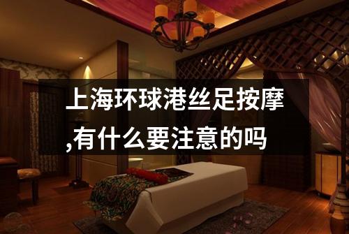上海环球港丝足按摩,有什么要注意的吗