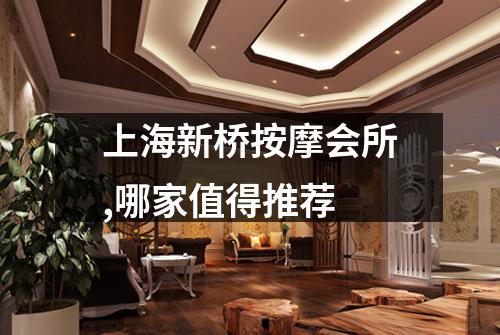 上海新桥按摩会所,哪家值得推荐