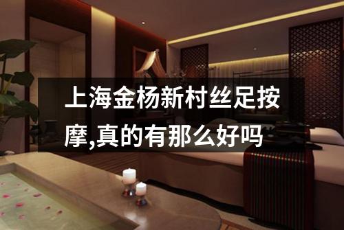 上海金杨新村丝足按摩,真的有那么好吗