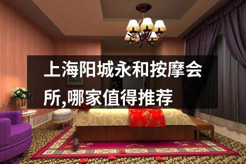 上海阳城永和按摩会所,哪家值得推荐