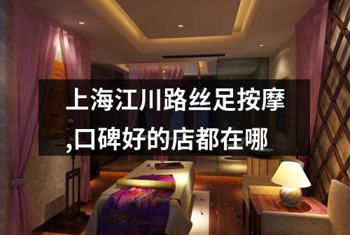 上海江川路丝足按摩,口碑好的店都在哪