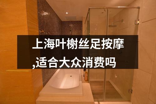 上海叶榭丝足按摩,适合大众消费吗