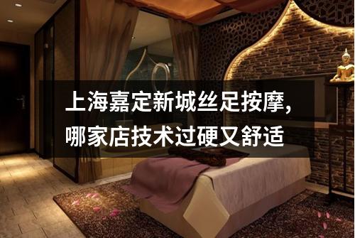 上海嘉定新城丝足按摩,哪家店技术过硬又舒适