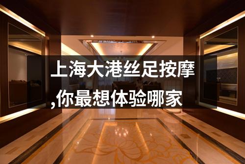 上海大港丝足按摩,你最想体验哪家