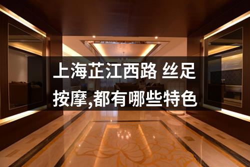 上海芷江西路 丝足按摩,都有哪些特色