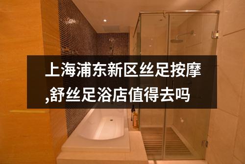 上海浦东新区丝足按摩,舒丝足浴店值得去吗