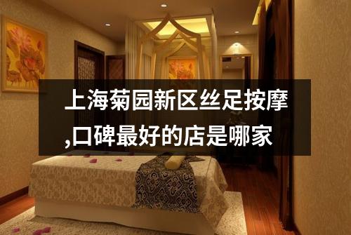 上海菊园新区丝足按摩,口碑最好的店是哪家