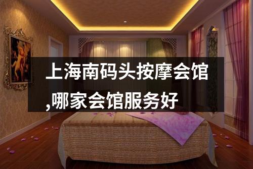上海南码头按摩会馆,哪家会馆服务好