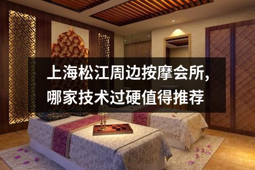 上海松江周边按摩会所,哪家技术过硬值得推荐
