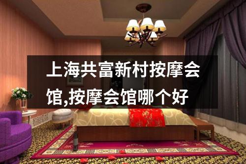 上海共富新村按摩会馆,按摩会馆哪个好