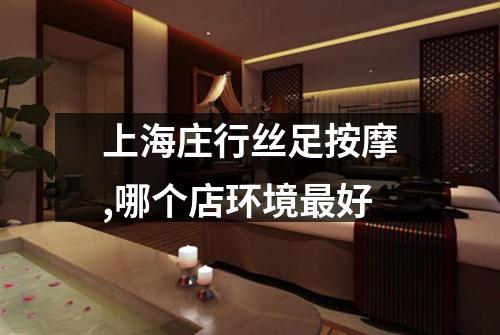 上海庄行丝足按摩,哪个店环境最好