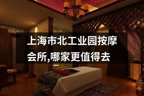 上海市北工业园按摩会所,哪家更值得去