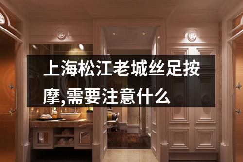 上海松江老城丝足按摩,需要注意什么