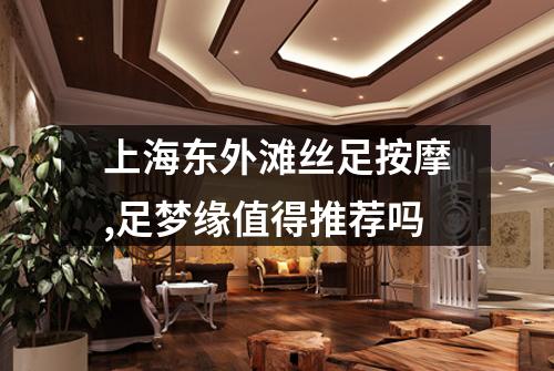 上海东外滩丝足按摩,足梦缘值得推荐吗