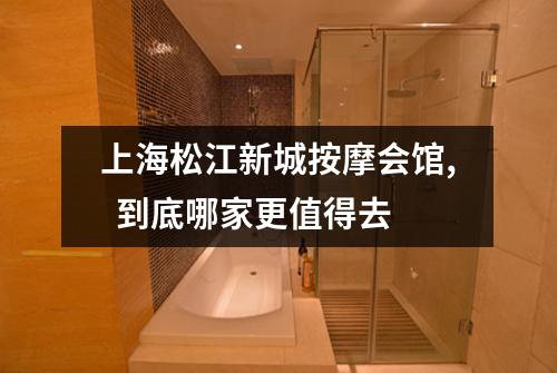 上海松江新城按摩会馆,  到底哪家更值得去