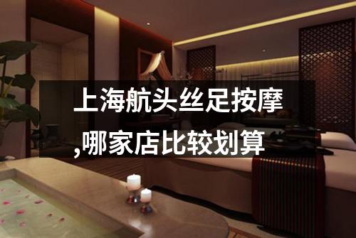 上海航头丝足按摩,哪家店比较划算