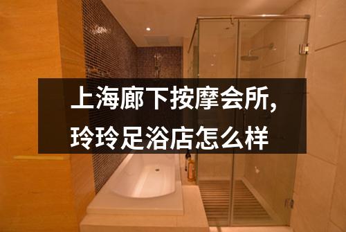 上海廊下按摩会所,玲玲足浴店怎么样