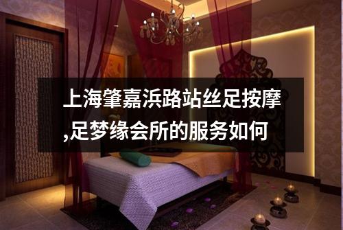 上海肇嘉浜路站丝足按摩,足梦缘会所的服务如何