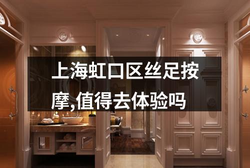 上海虹口区丝足按摩,值得去体验吗