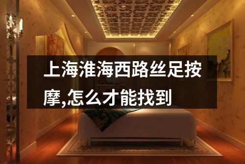 上海淮海西路丝足按摩,怎么才能找到