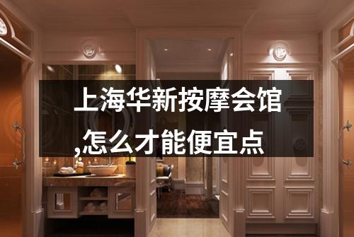 上海华新按摩会馆,怎么才能便宜点