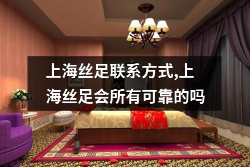 上海丝足联系方式,上海丝足会所有可靠的吗