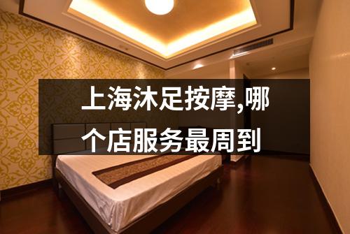 上海沐足按摩,哪个店服务最周到