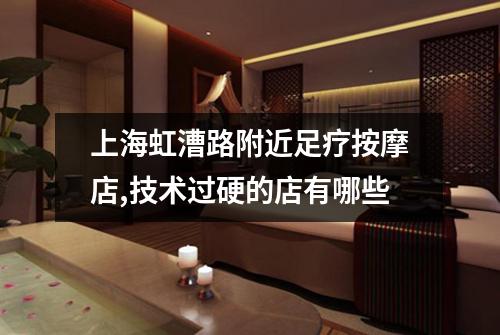 上海虹漕路附近足疗按摩店,技术过硬的店有哪些