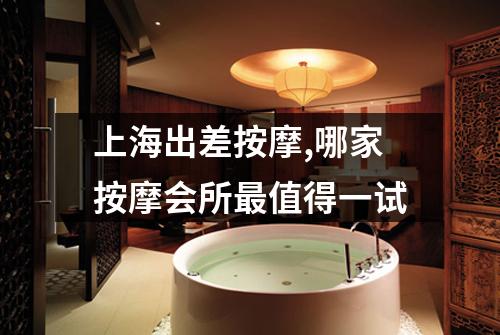 上海出差按摩,哪家按摩会所最值得一试
