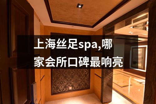 上海丝足spa,哪家会所口碑最响亮