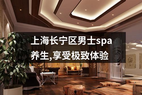 上海长宁区男士spa养生,享受极致体验