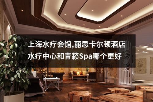 上海水疗会馆,丽思卡尔顿酒店水疗中心和青籁Spa哪个更好