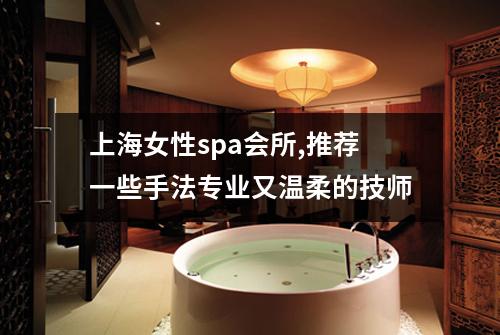 上海女性spa会所,推荐一些手法专业又温柔的技师