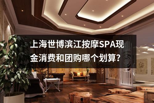 上海世博滨江按摩SPA现金消费和团购哪个划算?