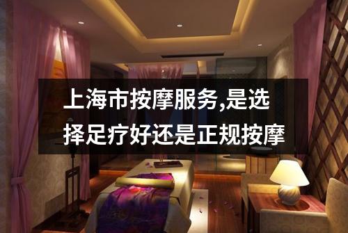 上海市按摩服务,是选择足疗好还是正规按摩