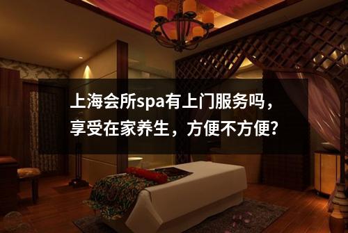 上海会所spa有上门服务吗，享受在家养生，方便不方便？