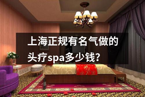 上海正规有名气做的头疗spa多少钱？