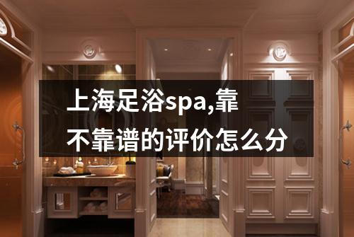上海足浴spa,靠不靠谱的评价怎么分