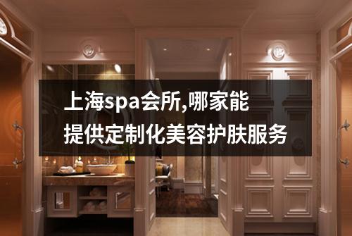 上海spa会所,哪家能提供定制化美容护肤服务
