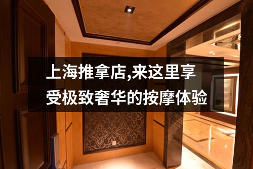 上海推拿店,来这里享受极致奢华的按摩体验
