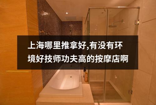 上海哪里推拿好,有没有环境好技师功夫高的按摩店啊
