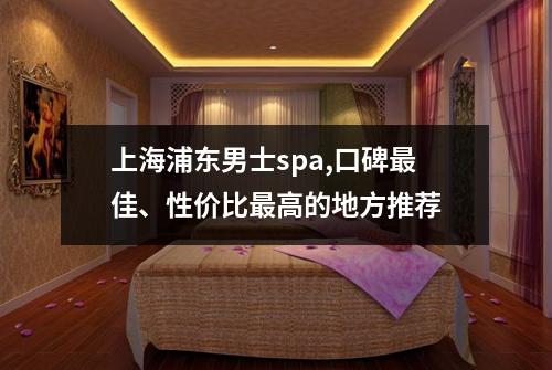 上海浦东男士spa,口碑最佳、性价比最高的地方推荐