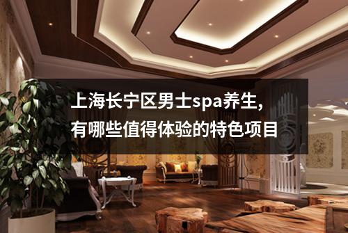 上海长宁区男士spa养生,有哪些值得体验的特色项目