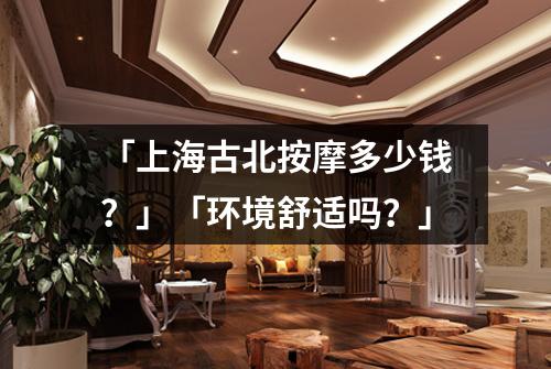 「上海古北按摩多少钱？」「环境舒适吗？」