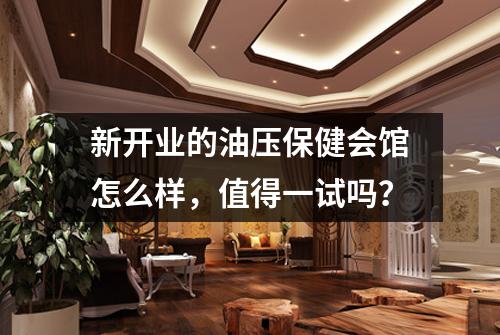 新开业的油压保健会馆怎么样，值得一试吗？