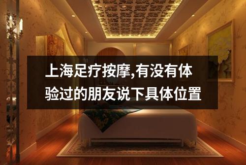 上海足疗按摩,有没有体验过的朋友说下具体位置