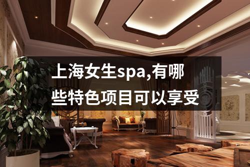 上海女生spa,有哪些特色项目可以享受