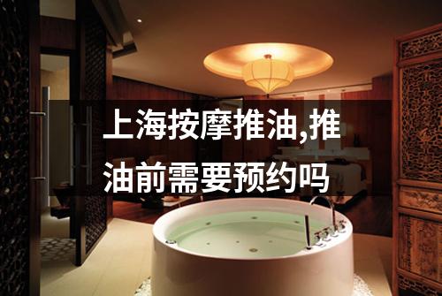 上海按摩推油,推油前需要预约吗