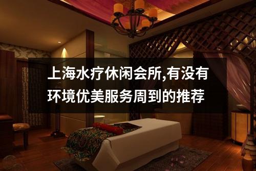 上海水疗休闲会所,有没有环境优美服务周到的推荐
